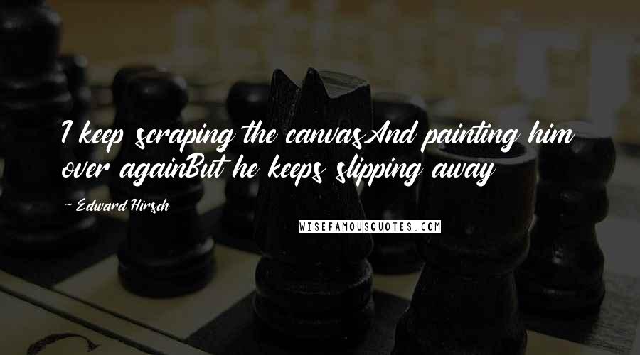 Edward Hirsch Quotes: I keep scraping the canvasAnd painting him over againBut he keeps slipping away