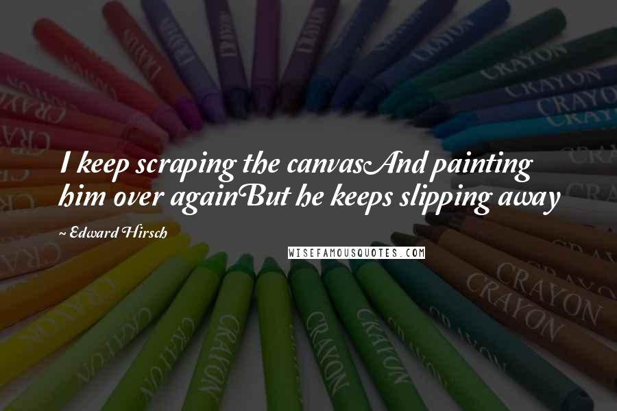 Edward Hirsch Quotes: I keep scraping the canvasAnd painting him over againBut he keeps slipping away