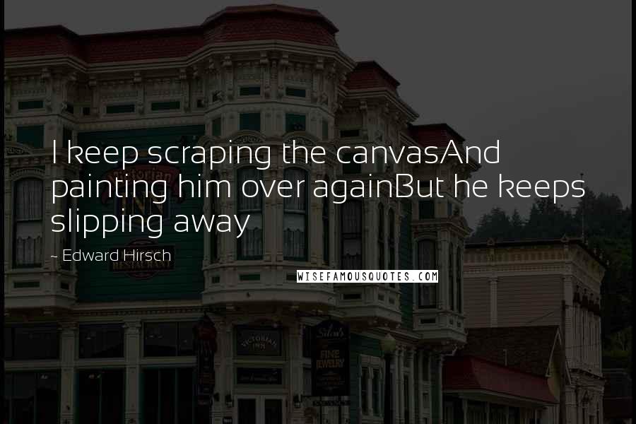 Edward Hirsch Quotes: I keep scraping the canvasAnd painting him over againBut he keeps slipping away