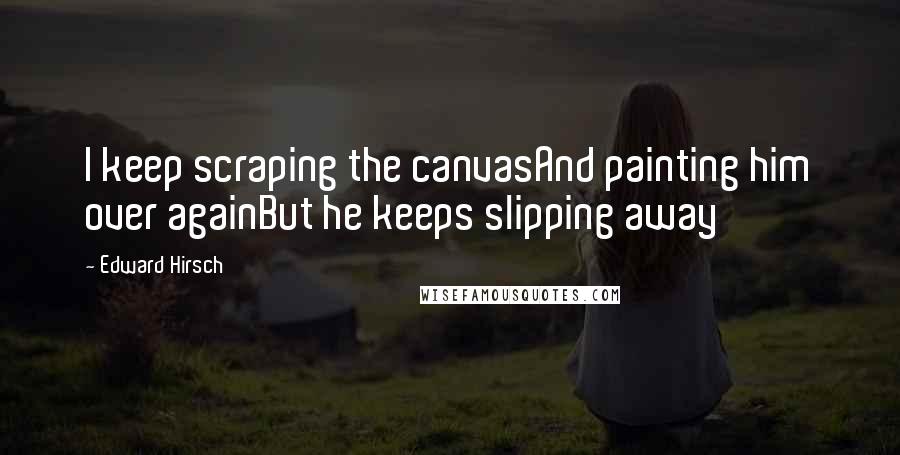 Edward Hirsch Quotes: I keep scraping the canvasAnd painting him over againBut he keeps slipping away