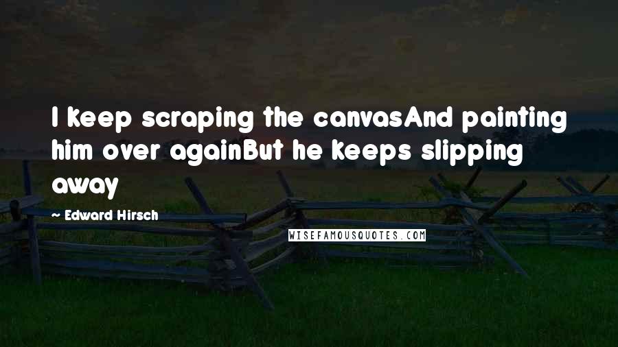 Edward Hirsch Quotes: I keep scraping the canvasAnd painting him over againBut he keeps slipping away