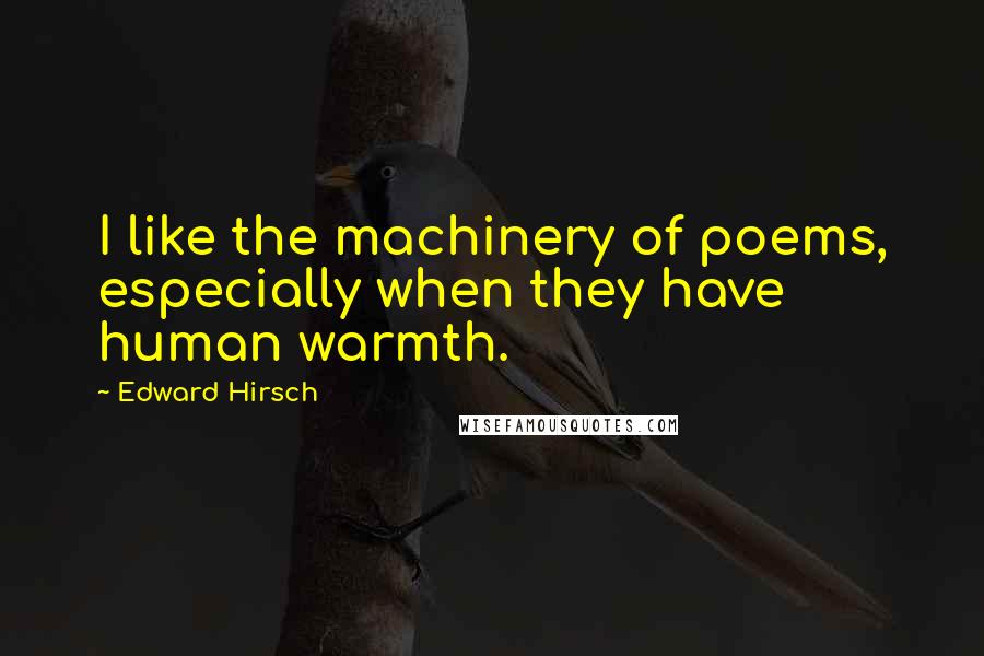 Edward Hirsch Quotes: I like the machinery of poems, especially when they have human warmth.
