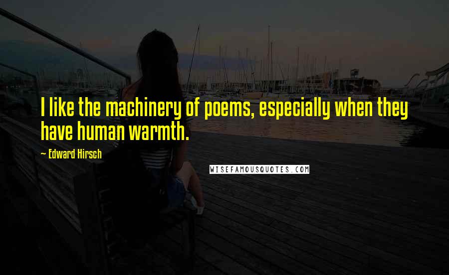 Edward Hirsch Quotes: I like the machinery of poems, especially when they have human warmth.