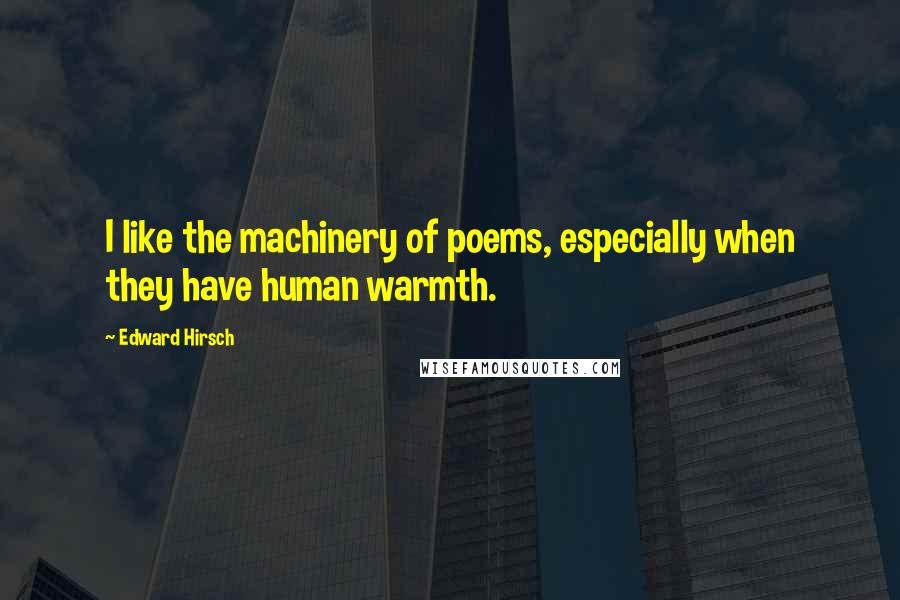Edward Hirsch Quotes: I like the machinery of poems, especially when they have human warmth.