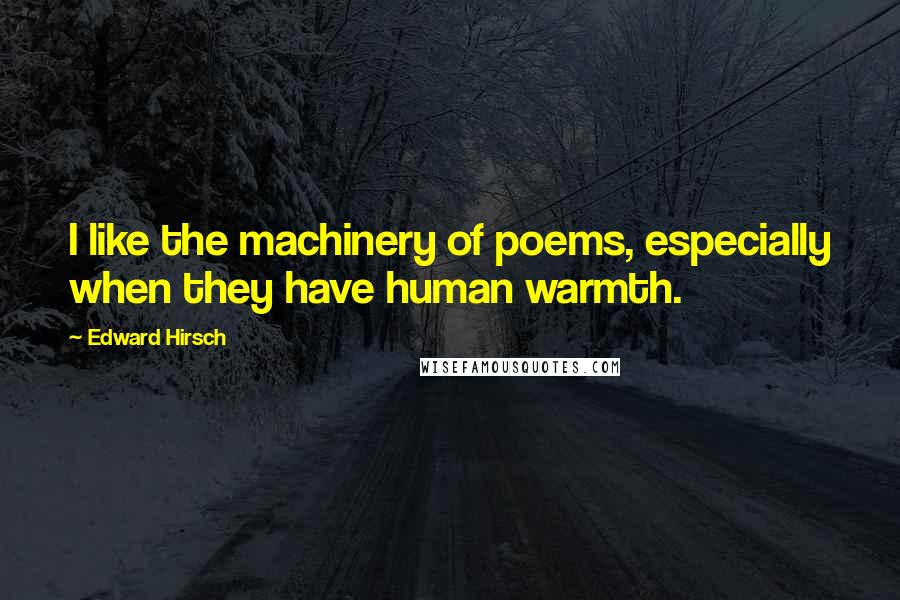 Edward Hirsch Quotes: I like the machinery of poems, especially when they have human warmth.