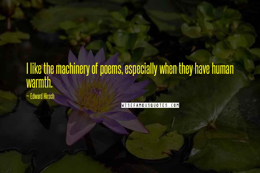 Edward Hirsch Quotes: I like the machinery of poems, especially when they have human warmth.