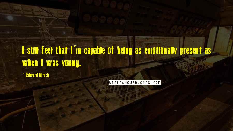 Edward Hirsch Quotes: I still feel that I'm capable of being as emotionally present as when I was young.