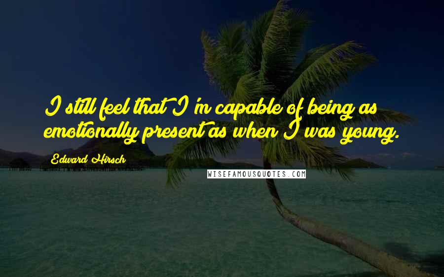 Edward Hirsch Quotes: I still feel that I'm capable of being as emotionally present as when I was young.