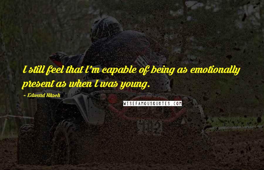 Edward Hirsch Quotes: I still feel that I'm capable of being as emotionally present as when I was young.