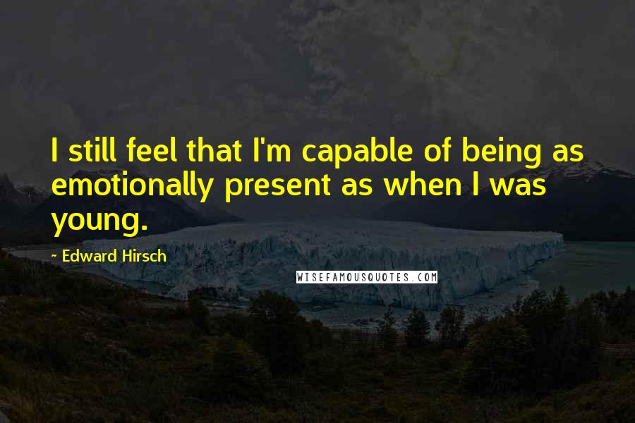 Edward Hirsch Quotes: I still feel that I'm capable of being as emotionally present as when I was young.