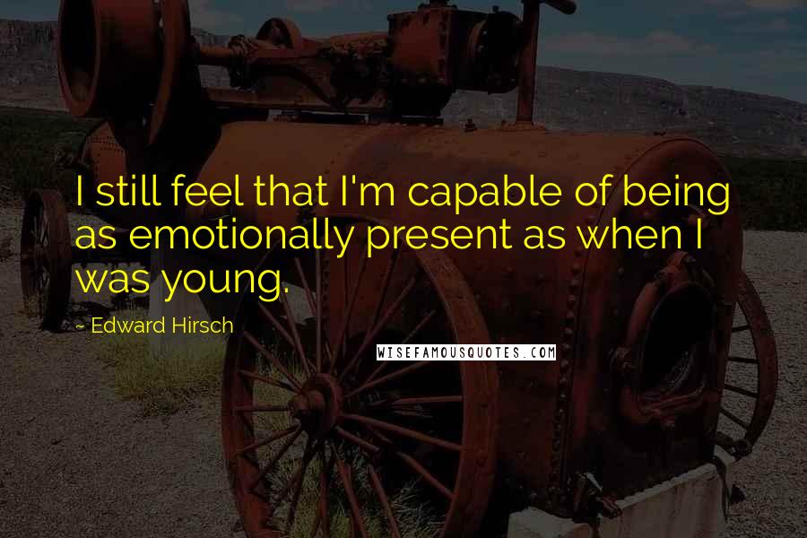 Edward Hirsch Quotes: I still feel that I'm capable of being as emotionally present as when I was young.