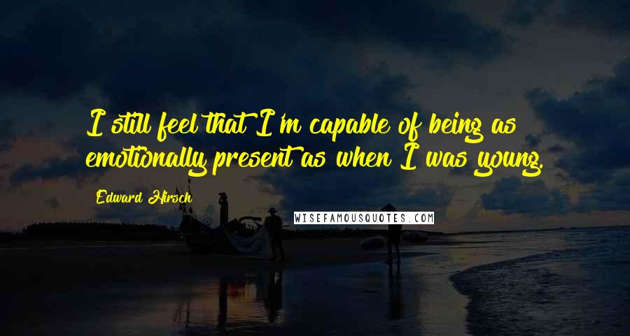 Edward Hirsch Quotes: I still feel that I'm capable of being as emotionally present as when I was young.