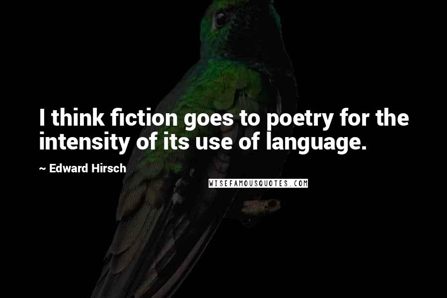 Edward Hirsch Quotes: I think fiction goes to poetry for the intensity of its use of language.