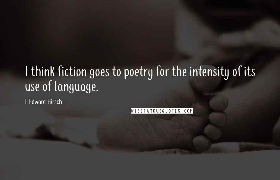 Edward Hirsch Quotes: I think fiction goes to poetry for the intensity of its use of language.