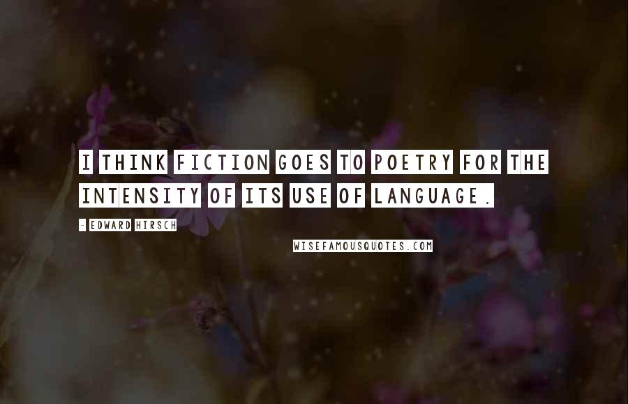 Edward Hirsch Quotes: I think fiction goes to poetry for the intensity of its use of language.