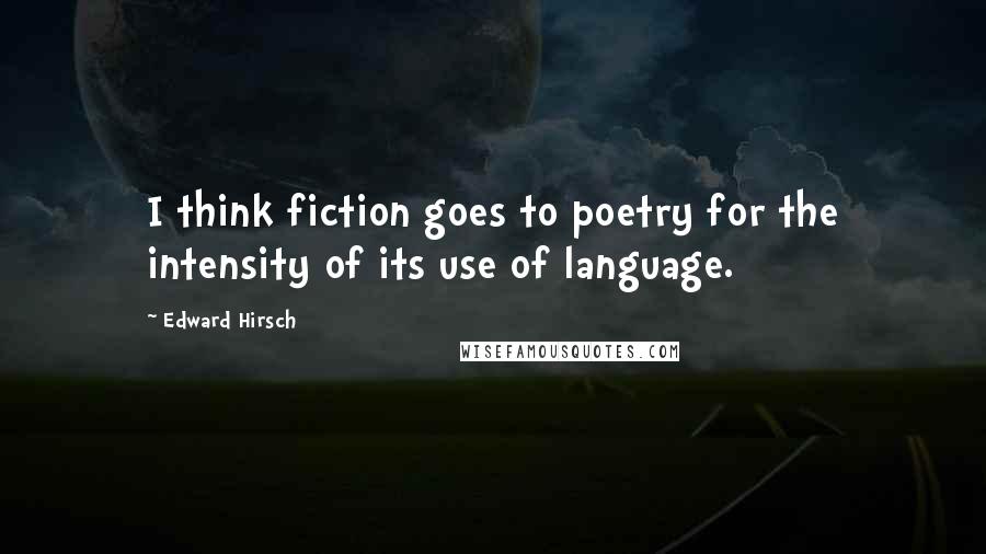 Edward Hirsch Quotes: I think fiction goes to poetry for the intensity of its use of language.