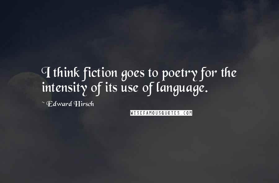 Edward Hirsch Quotes: I think fiction goes to poetry for the intensity of its use of language.