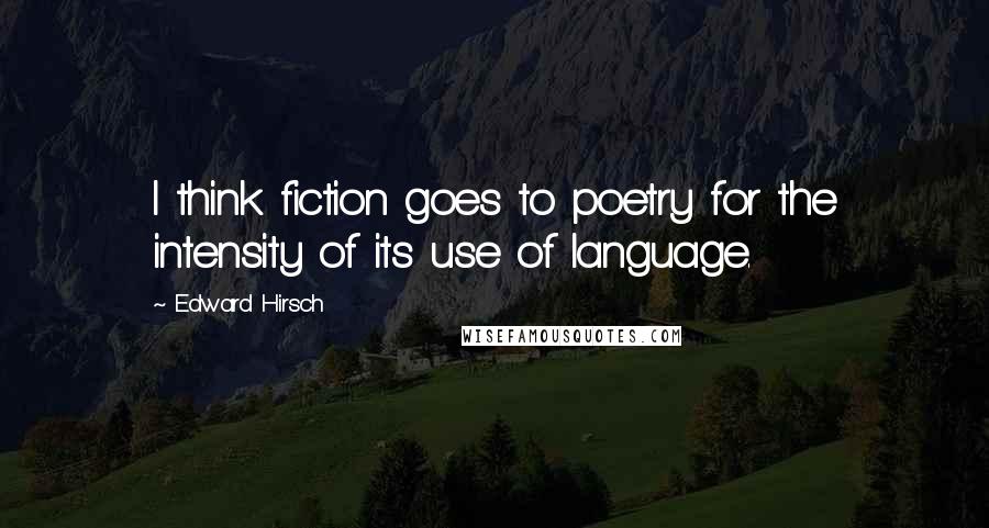 Edward Hirsch Quotes: I think fiction goes to poetry for the intensity of its use of language.