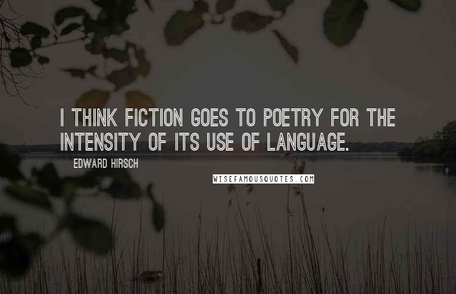 Edward Hirsch Quotes: I think fiction goes to poetry for the intensity of its use of language.