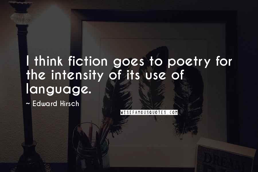 Edward Hirsch Quotes: I think fiction goes to poetry for the intensity of its use of language.