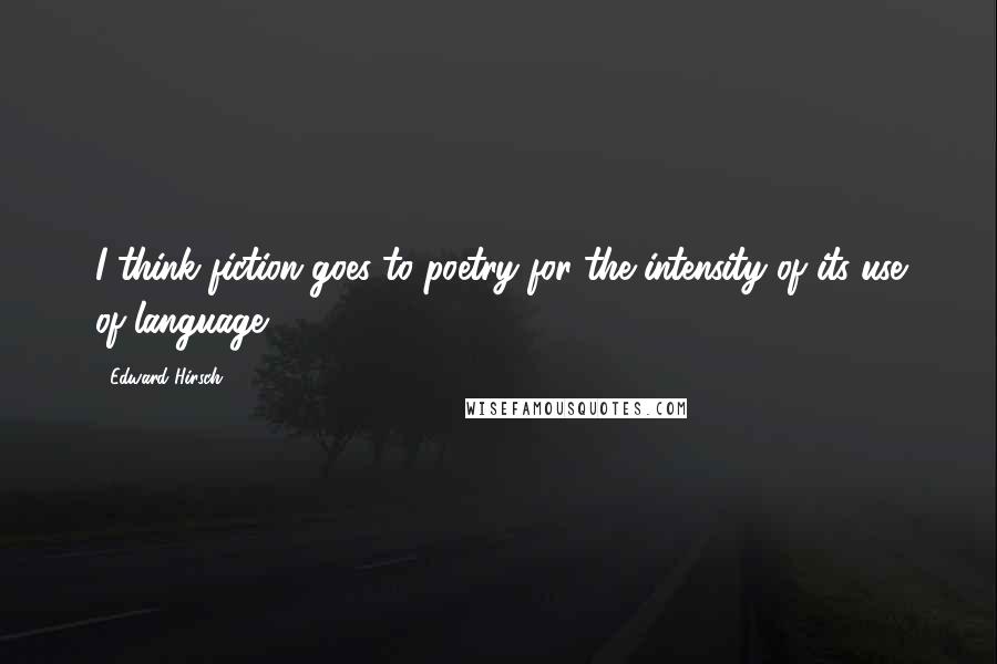 Edward Hirsch Quotes: I think fiction goes to poetry for the intensity of its use of language.