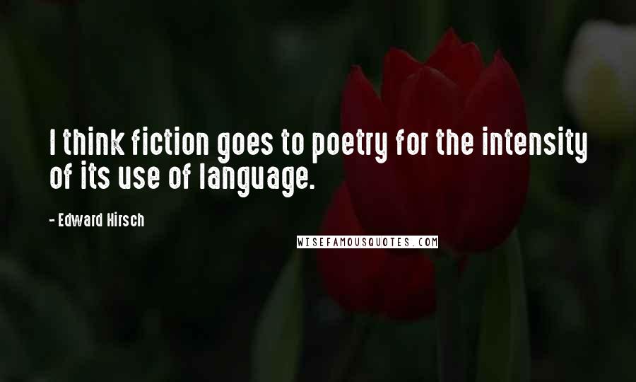 Edward Hirsch Quotes: I think fiction goes to poetry for the intensity of its use of language.