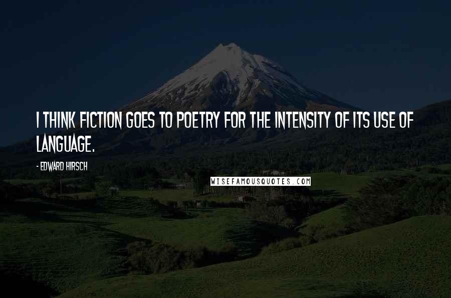 Edward Hirsch Quotes: I think fiction goes to poetry for the intensity of its use of language.