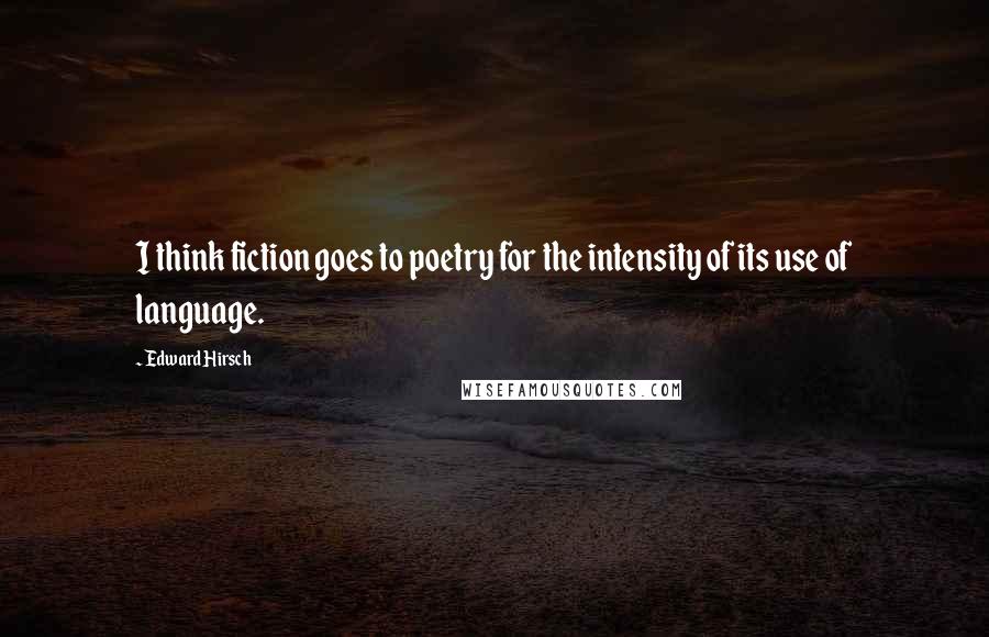 Edward Hirsch Quotes: I think fiction goes to poetry for the intensity of its use of language.