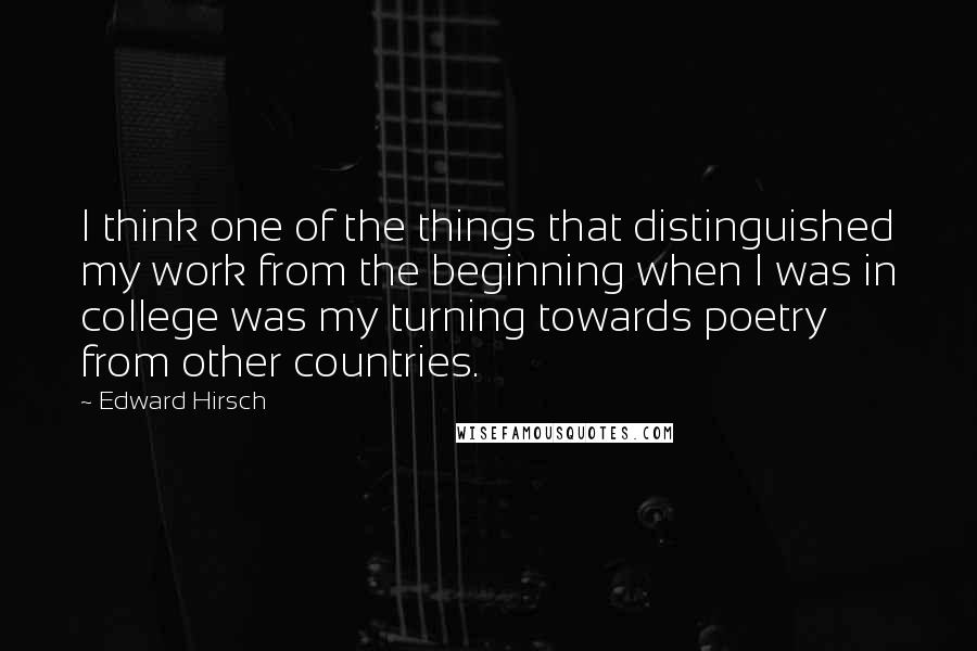 Edward Hirsch Quotes: I think one of the things that distinguished my work from the beginning when I was in college was my turning towards poetry from other countries.