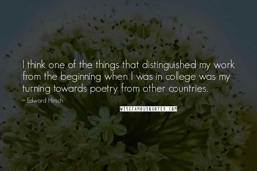 Edward Hirsch Quotes: I think one of the things that distinguished my work from the beginning when I was in college was my turning towards poetry from other countries.