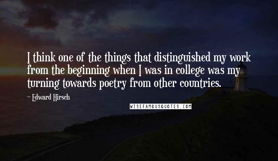 Edward Hirsch Quotes: I think one of the things that distinguished my work from the beginning when I was in college was my turning towards poetry from other countries.