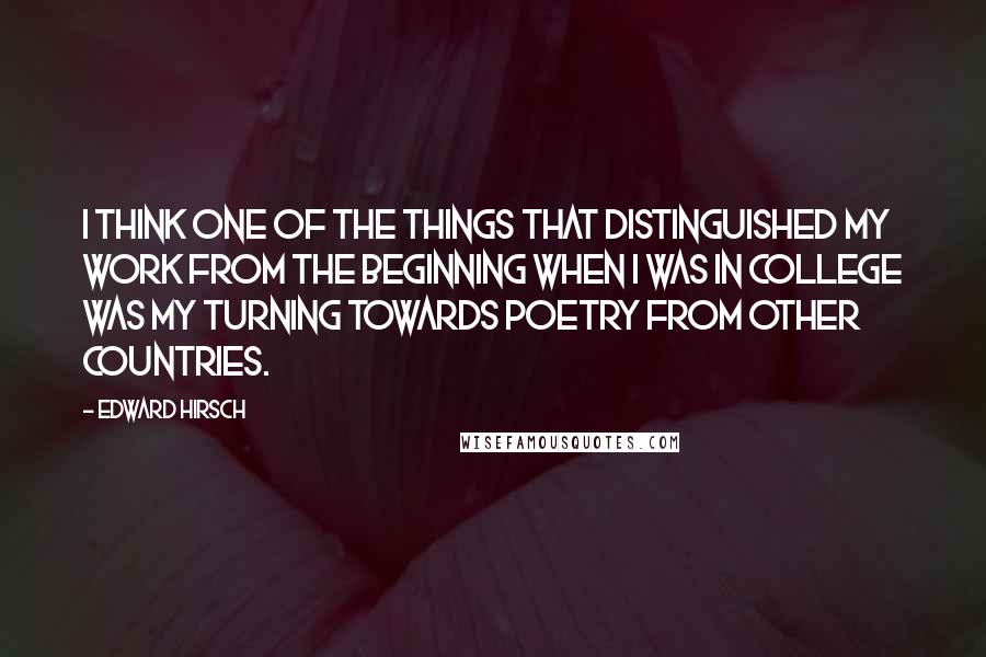 Edward Hirsch Quotes: I think one of the things that distinguished my work from the beginning when I was in college was my turning towards poetry from other countries.