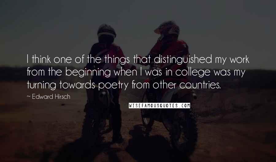 Edward Hirsch Quotes: I think one of the things that distinguished my work from the beginning when I was in college was my turning towards poetry from other countries.