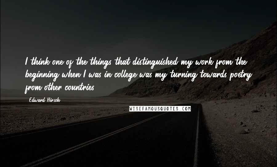 Edward Hirsch Quotes: I think one of the things that distinguished my work from the beginning when I was in college was my turning towards poetry from other countries.