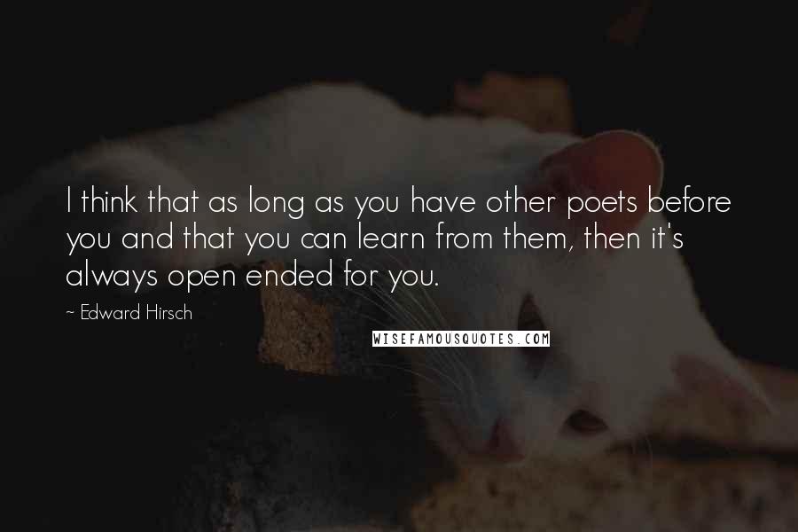 Edward Hirsch Quotes: I think that as long as you have other poets before you and that you can learn from them, then it's always open ended for you.