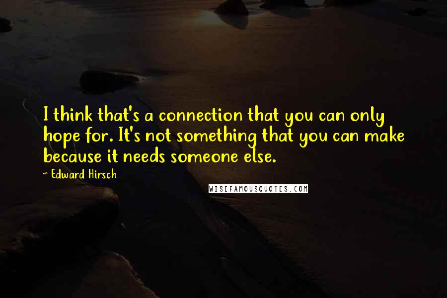 Edward Hirsch Quotes: I think that's a connection that you can only hope for. It's not something that you can make because it needs someone else.