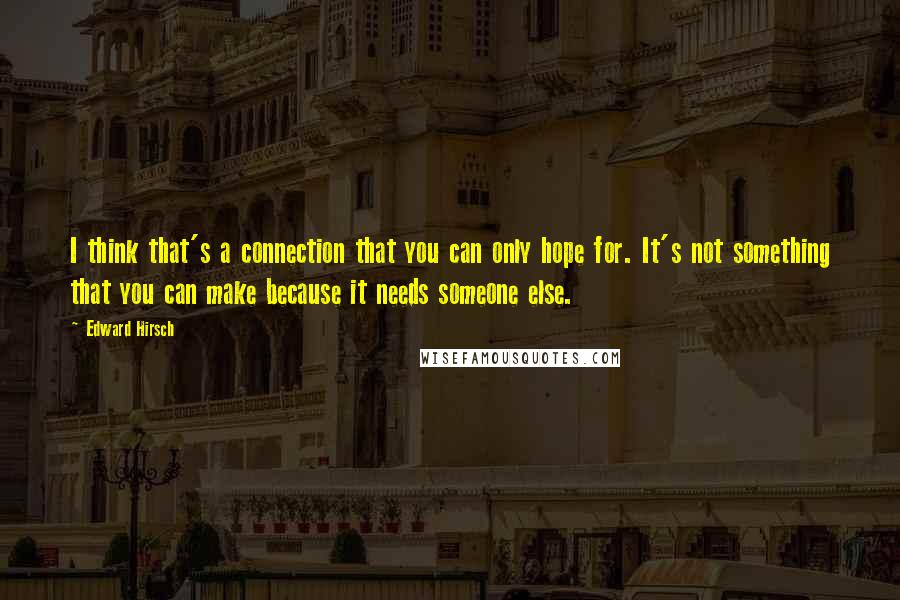 Edward Hirsch Quotes: I think that's a connection that you can only hope for. It's not something that you can make because it needs someone else.