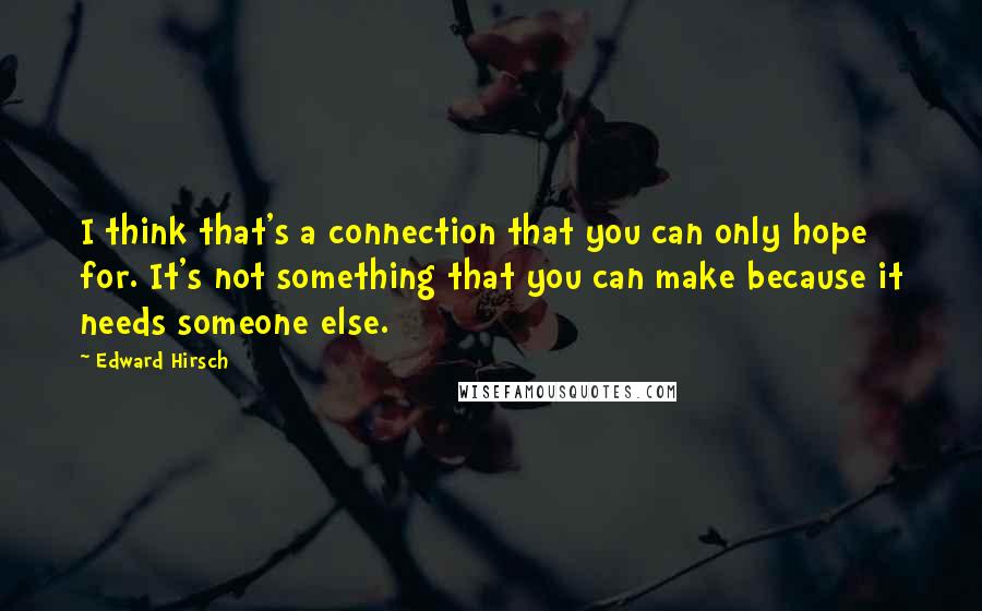 Edward Hirsch Quotes: I think that's a connection that you can only hope for. It's not something that you can make because it needs someone else.