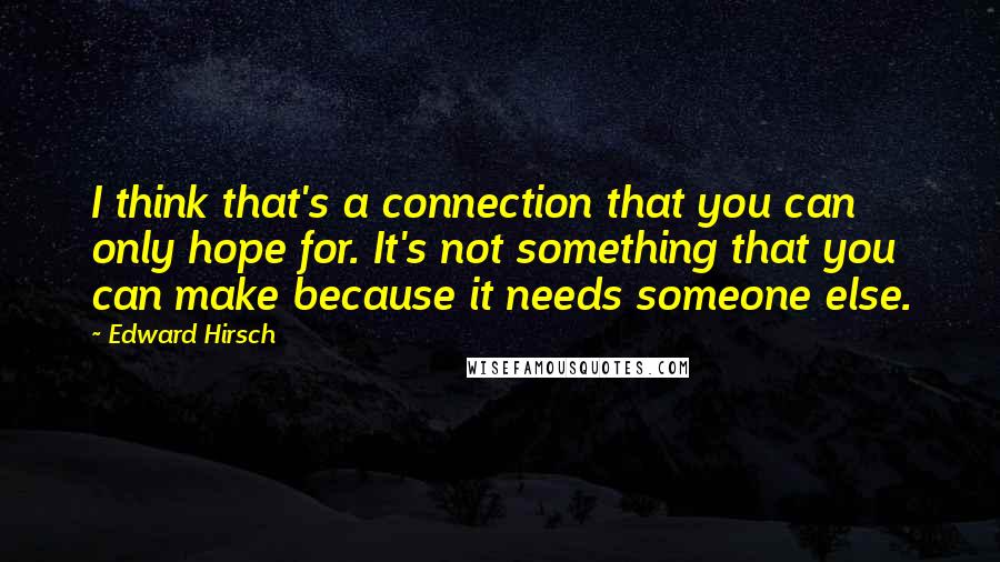 Edward Hirsch Quotes: I think that's a connection that you can only hope for. It's not something that you can make because it needs someone else.