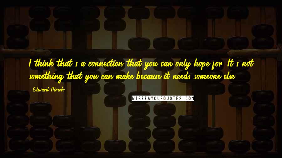 Edward Hirsch Quotes: I think that's a connection that you can only hope for. It's not something that you can make because it needs someone else.