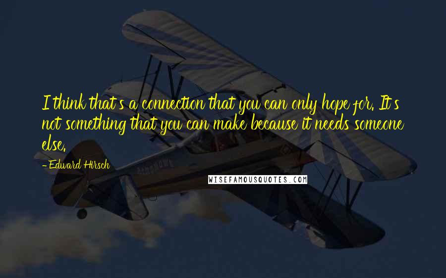 Edward Hirsch Quotes: I think that's a connection that you can only hope for. It's not something that you can make because it needs someone else.