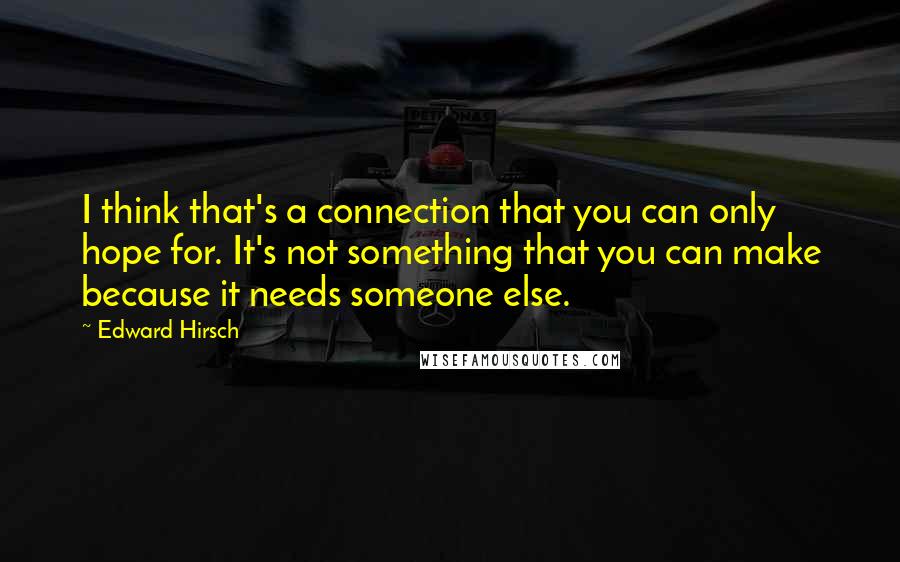 Edward Hirsch Quotes: I think that's a connection that you can only hope for. It's not something that you can make because it needs someone else.