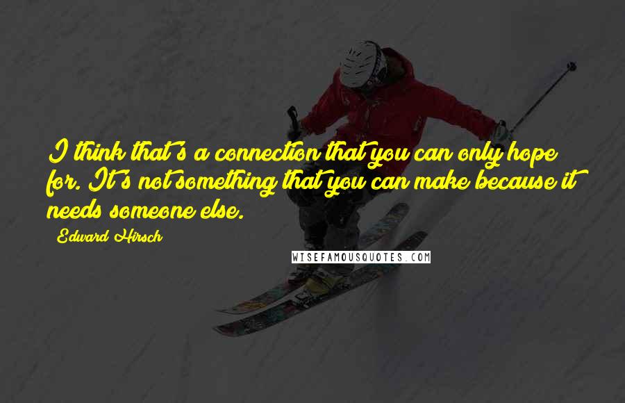 Edward Hirsch Quotes: I think that's a connection that you can only hope for. It's not something that you can make because it needs someone else.