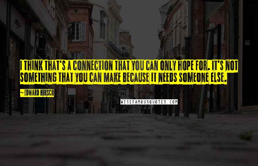 Edward Hirsch Quotes: I think that's a connection that you can only hope for. It's not something that you can make because it needs someone else.