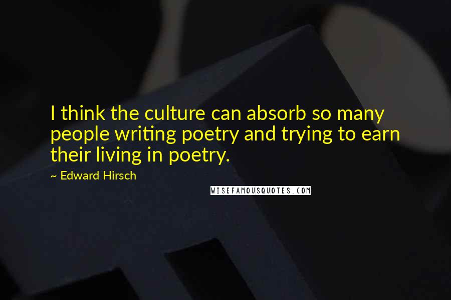 Edward Hirsch Quotes: I think the culture can absorb so many people writing poetry and trying to earn their living in poetry.