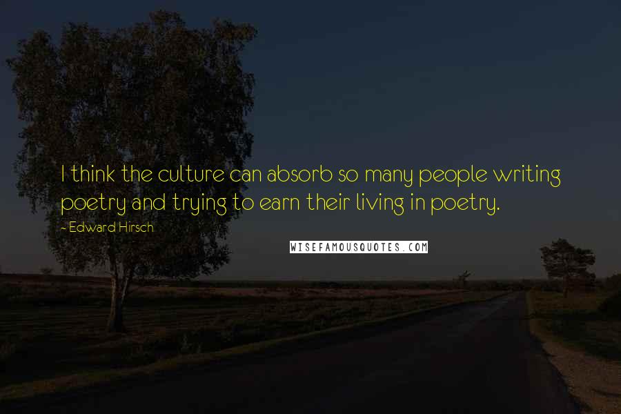 Edward Hirsch Quotes: I think the culture can absorb so many people writing poetry and trying to earn their living in poetry.