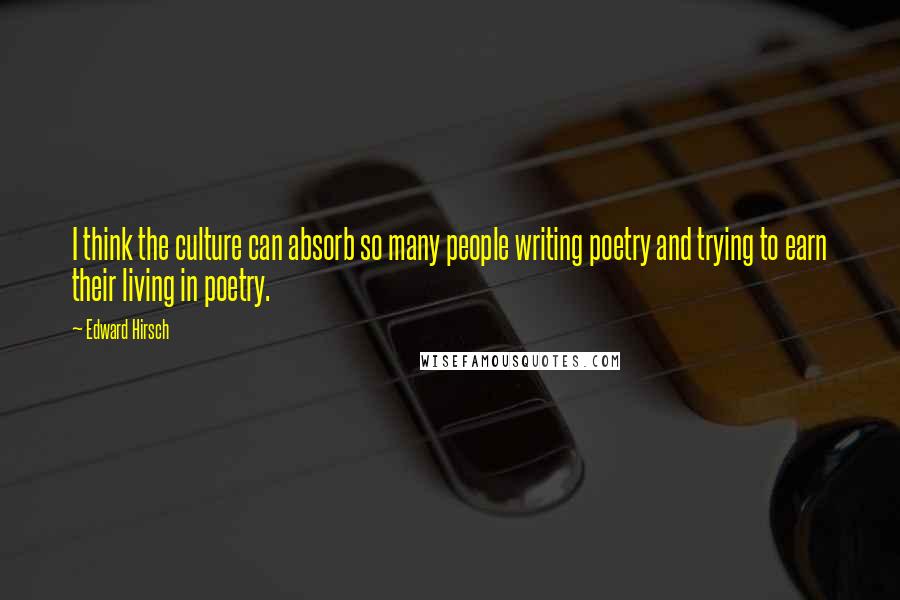 Edward Hirsch Quotes: I think the culture can absorb so many people writing poetry and trying to earn their living in poetry.