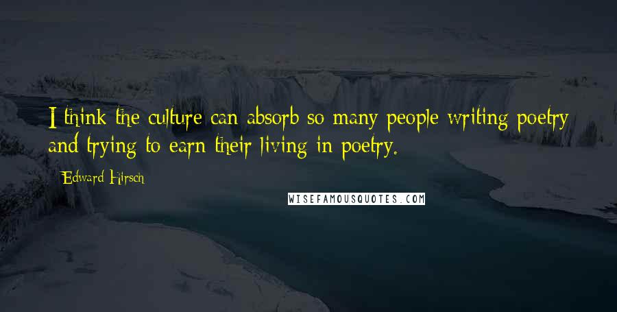 Edward Hirsch Quotes: I think the culture can absorb so many people writing poetry and trying to earn their living in poetry.