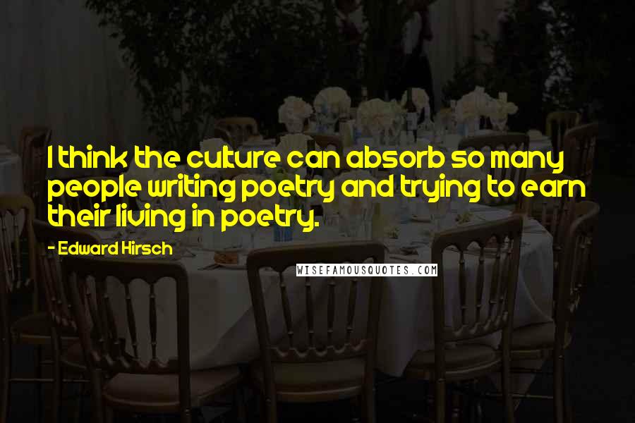 Edward Hirsch Quotes: I think the culture can absorb so many people writing poetry and trying to earn their living in poetry.