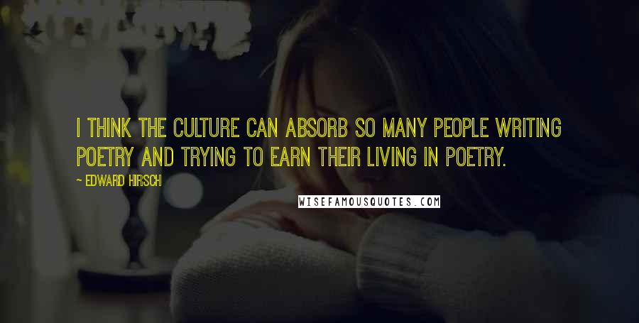 Edward Hirsch Quotes: I think the culture can absorb so many people writing poetry and trying to earn their living in poetry.